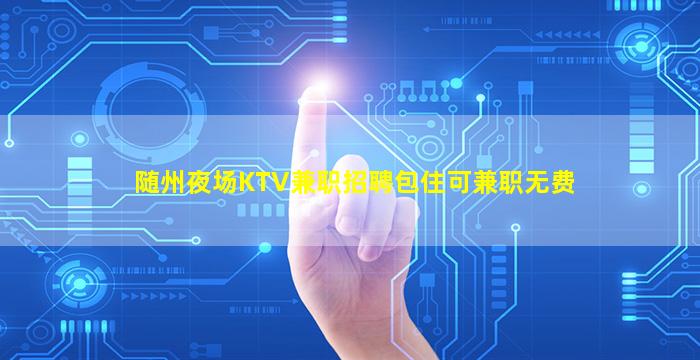 随州夜场KTV兼职招聘包住可兼职无费
